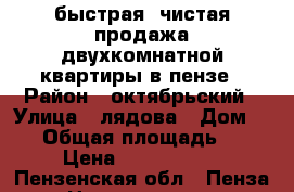 быстрая, чистая продажа двухкомнатной квартиры в пензе › Район ­ октябрьский › Улица ­ лядова › Дом ­ 44 › Общая площадь ­ 53 › Цена ­ 2 300 000 - Пензенская обл., Пенза г. Недвижимость » Квартиры продажа   